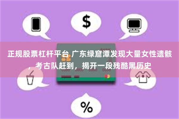 正规股票杠杆平台 广东绿窟潭发现大量女性遗骸，考古队赶到，揭开一段残酷黑历史