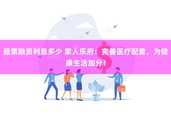 股票融资利息多少 家人乐府：完善医疗配套，为健康生活加分！