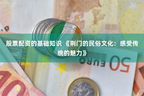 股票配资的基础知识 《荆门的民俗文化：感受传统的魅力》