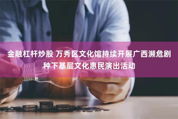 金融杠杆炒股 万秀区文化馆持续开展广西濒危剧种下基层文化惠民演出活动