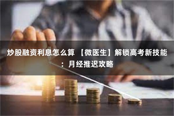 炒股融资利息怎么算 【微医生】解锁高考新技能：月经推迟攻略