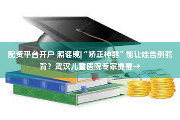 配资平台开户 照谣镜|“矫正神器”能让娃告别驼背？武汉儿童医院专家提醒→