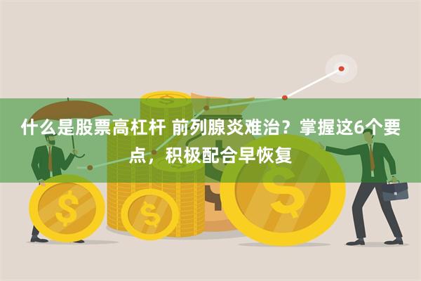 什么是股票高杠杆 前列腺炎难治？掌握这6个要点，积极配合早恢复