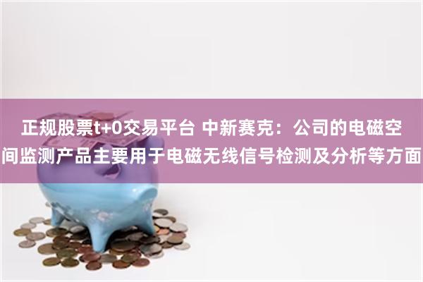 正规股票t+0交易平台 中新赛克：公司的电磁空间监测产品主要用于电磁无线信号检测及分析等方面