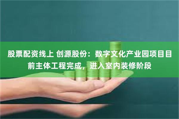 股票配资线上 创源股份：数字文化产业园项目目前主体工程完成，进入室内装修阶段