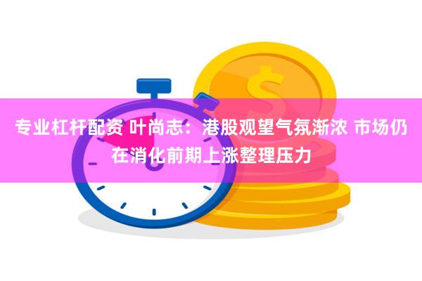 专业杠杆配资 叶尚志：港股观望气氛渐浓 市场仍在消化前期上涨整理压力