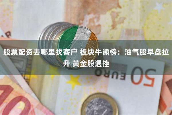 股票配资去哪里找客户 板块牛熊榜：油气股早盘拉升 黄金股遇挫