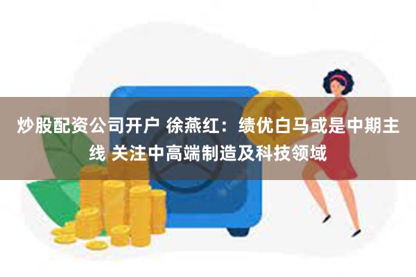 炒股配资公司开户 徐燕红：绩优白马或是中期主线 关注中高端制造及科技领域