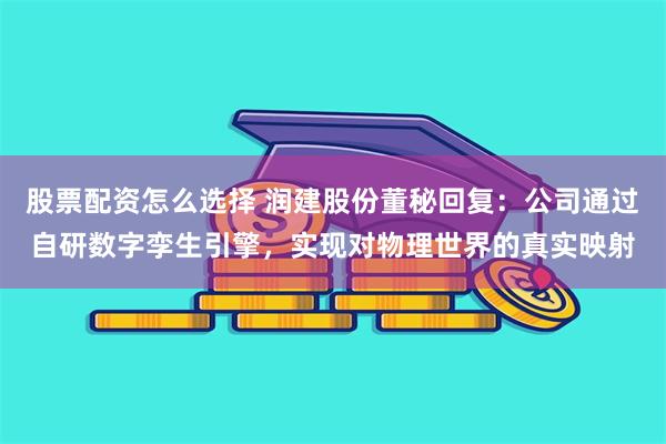 股票配资怎么选择 润建股份董秘回复：公司通过自研数字孪生引擎，实现对物理世界的真实映射