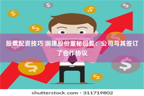 股票配资技巧 润建股份董秘回复：公司与其签订了合作协议