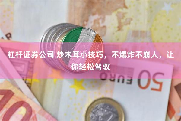 杠杆证券公司 炒木耳小技巧，不爆炸不崩人，让你轻松驾驭