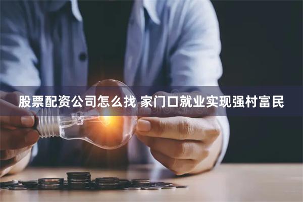 股票配资公司怎么找 家门口就业实现强村富民