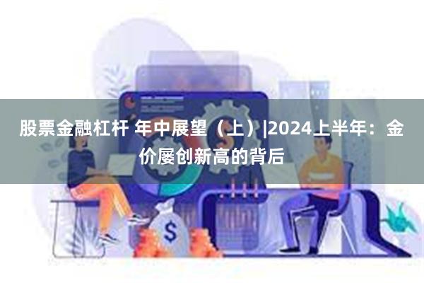 股票金融杠杆 年中展望（上）|2024上半年：金价屡创新高的背后