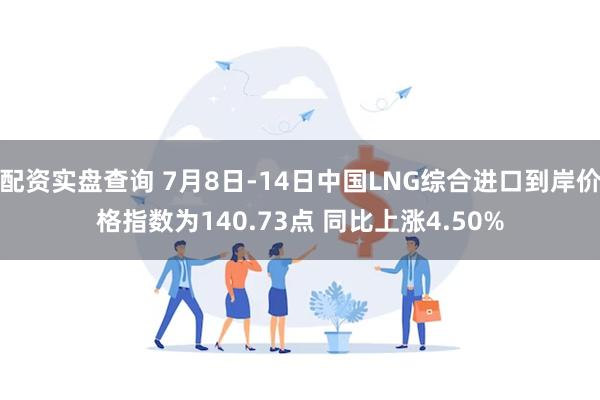 配资实盘查询 7月8日-14日中国LNG综合进口到岸价格指数为140.73点 同比上涨4.50%