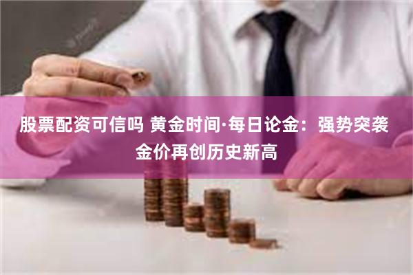 股票配资可信吗 黄金时间·每日论金：强势突袭 金价再创历史新高