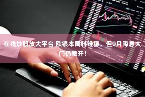 在线炒股放大平台 欧银本周料维稳，但9月降息大门仍敞开！