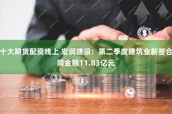 十大期货配资线上 宏润建设：第二季度建筑业新签合同金额11.83亿元