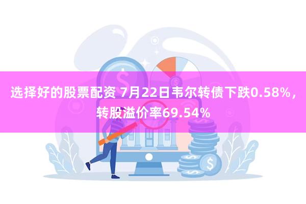 选择好的股票配资 7月22日韦尔转债下跌0.58%，转股溢价率69.54%