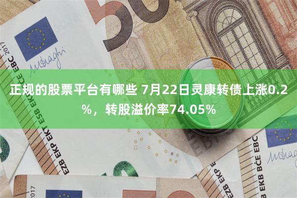 正规的股票平台有哪些 7月22日灵康转债上涨0.2%，转股溢价率74.05%