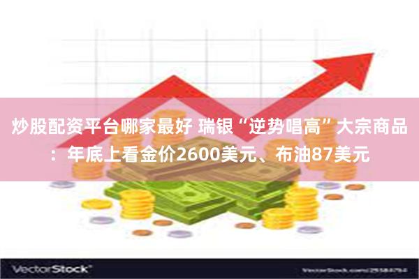 炒股配资平台哪家最好 瑞银“逆势唱高”大宗商品：年底上看金价2600美元、布油87美元