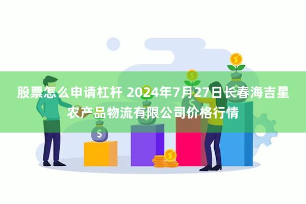 股票怎么申请杠杆 2024年7月27日长春海吉星农产品物流有限公司价格行情