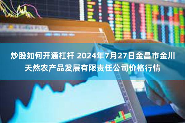 炒股如何开通杠杆 2024年7月27日金昌市金川天然农产品发展有限责任公司价格行情