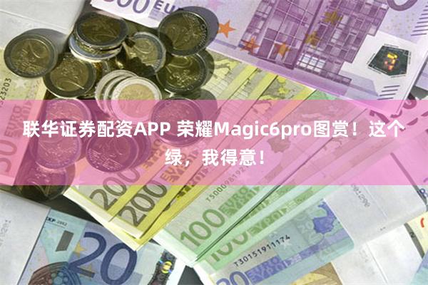 联华证券配资APP 荣耀Magic6pro图赏！这个绿，我得意！