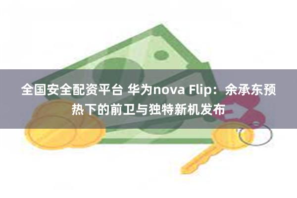 全国安全配资平台 华为nova Flip：余承东预热下的前卫与独特新机发布