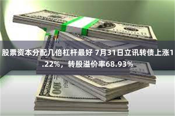 股票资本分配几倍杠杆最好 7月31日立讯转债上涨1.22%，转股溢价率68.93%