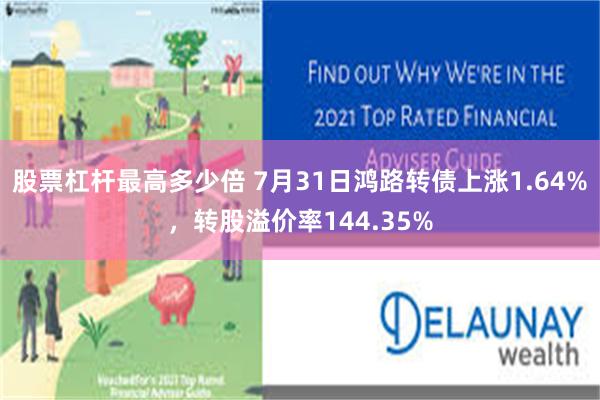 股票杠杆最高多少倍 7月31日鸿路转债上涨1.64%，转股溢价率144.35%