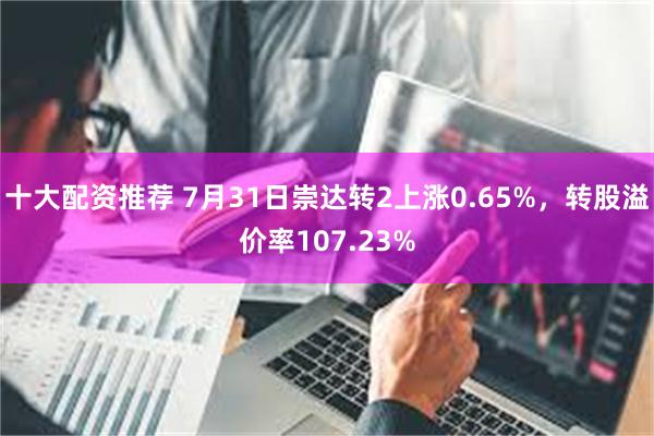 十大配资推荐 7月31日崇达转2上涨0.65%，转股溢价率107.23%