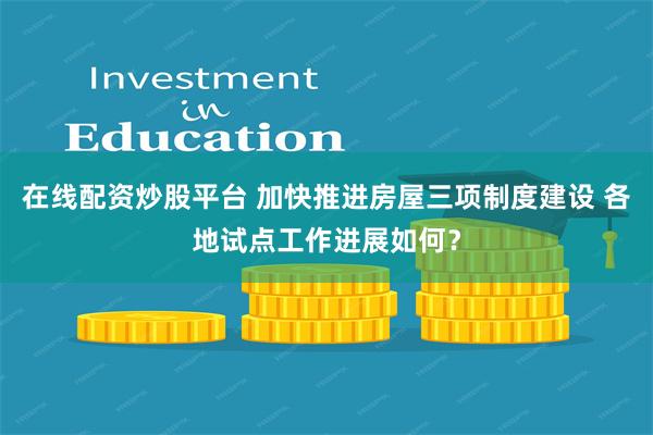 在线配资炒股平台 加快推进房屋三项制度建设 各地试点工作进展如何？