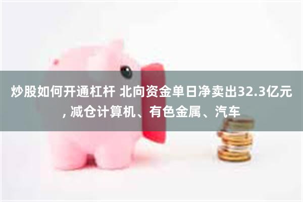 炒股如何开通杠杆 北向资金单日净卖出32.3亿元, 减仓计算机、有色金属、汽车