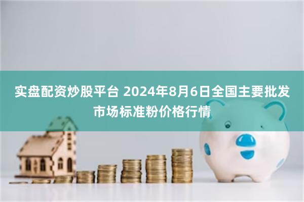 实盘配资炒股平台 2024年8月6日全国主要批发市场标准粉价格行情