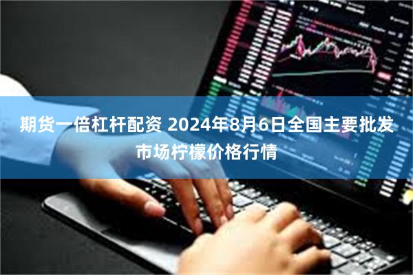 期货一倍杠杆配资 2024年8月6日全国主要批发市场柠檬价格行情