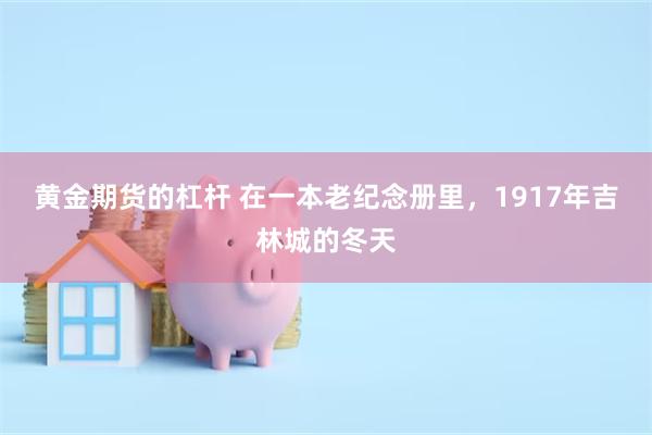 黄金期货的杠杆 在一本老纪念册里，1917年吉林城的冬天