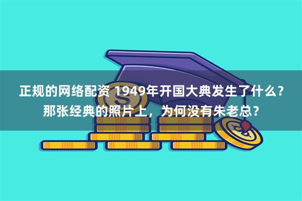 正规的网络配资 1949年开国大典发生了什么？那张经典的照片上，为何没有朱老总？