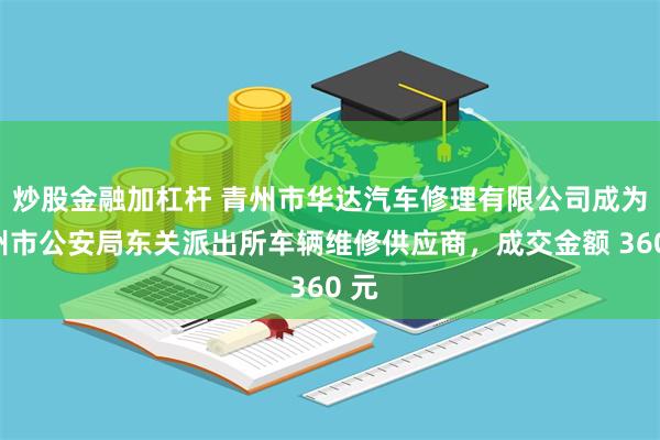 炒股金融加杠杆 青州市华达汽车修理有限公司成为青州市公安局东关派出所车辆维修供应商，成交金额 360 元