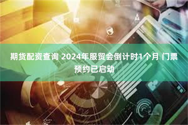 期货配资查询 2024年服贸会倒计时1个月 门票预约已启动