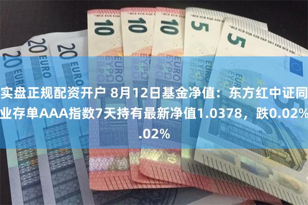 实盘正规配资开户 8月12日基金净值：东方红中证同业存单AAA指数7天持有最新净值1.0378，跌0.02%