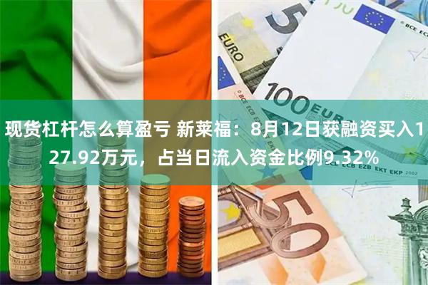 现货杠杆怎么算盈亏 新莱福：8月12日获融资买入127.92万元，占当日流入资金比例9.32%