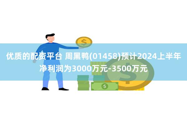 优质的配资平台 周黑鸭(01458)预计2024上半年净利润为3000万元-3500万元