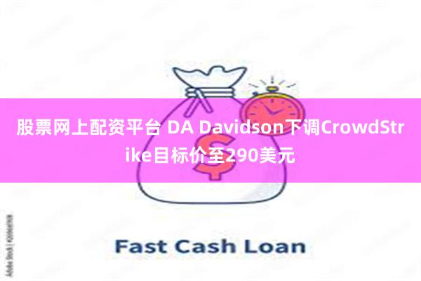 股票网上配资平台 DA Davidson下调CrowdStrike目标价至290美元