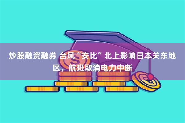 炒股融资融券 台风“安比”北上影响日本关东地区，航班取消电力中断