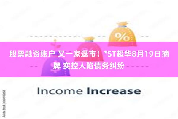 股票融资账户 又一家退市！*ST超华8月19日摘牌 实控人陷债务纠纷