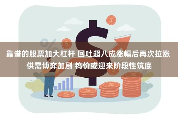 靠谱的股票加大杠杆 回吐超八成涨幅后再次拉涨 供需博弈加剧 钨价或迎来阶段性筑底