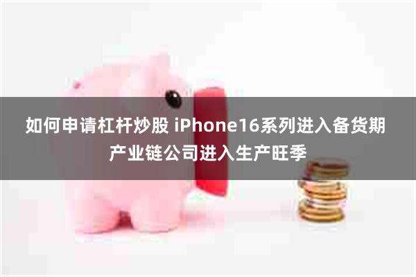 如何申请杠杆炒股 iPhone16系列进入备货期 产业链公司进入生产旺季