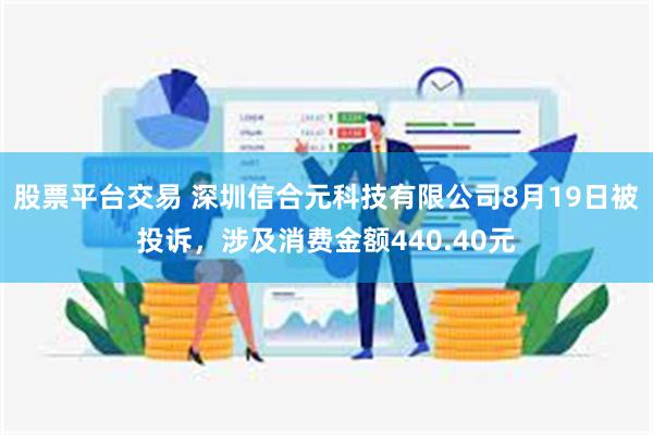 股票平台交易 深圳信合元科技有限公司8月19日被投诉，涉及消费金额440.40元