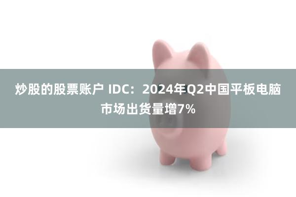 炒股的股票账户 IDC：2024年Q2中国平板电脑市场出货量增7%