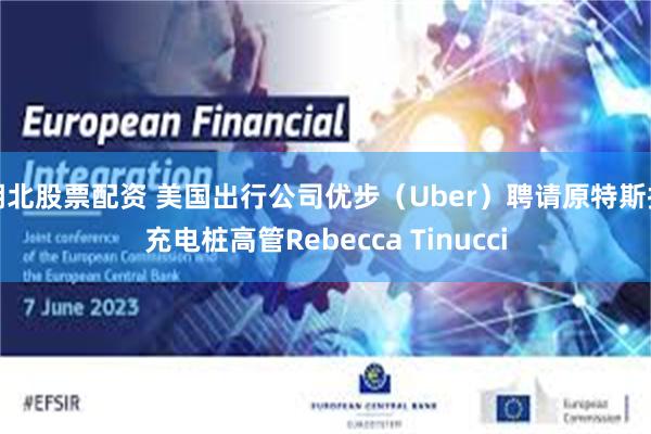 湖北股票配资 美国出行公司优步（Uber）聘请原特斯拉充电桩高管Rebecca Tinucci